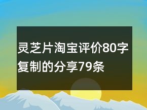 灵芝片淘宝评价80字复制的分享79条