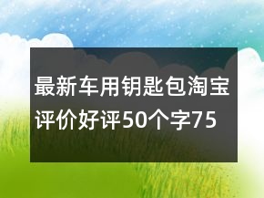 最新车用钥匙包淘宝评价好评50个字75条