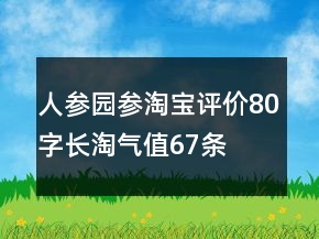 人参、园参淘宝评价80字长淘气值67条
