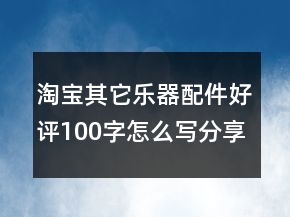 淘宝其它乐器配件好评100字怎么写分享76条