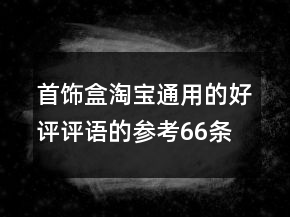 首饰盒淘宝通用的好评评语的参考66条