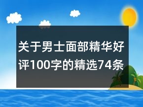关于男士面部精华好评100字的精选74条