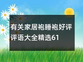有关家居袍、睡袍好评评语大全精选61条