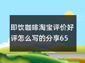 即饮咖啡淘宝评价好评怎么写的分享65条