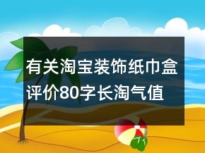 有关淘宝装饰纸巾盒评价80字长淘气值的精选60条