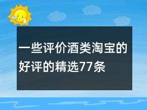 一些评价酒类淘宝的好评的精选77条