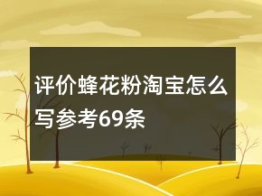 评价蜂花粉淘宝怎么写参考69条