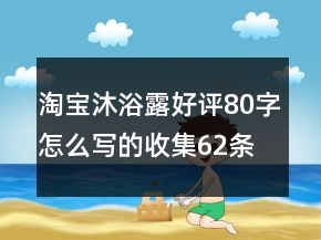 淘宝沐浴露好评80字怎么写的收集62条