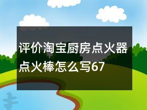 评价淘宝厨房点火器、点火棒怎么写67条
