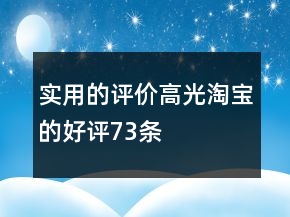 实用的评价高光淘宝的好评73条