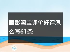 眼影淘宝评价好评怎么写61条