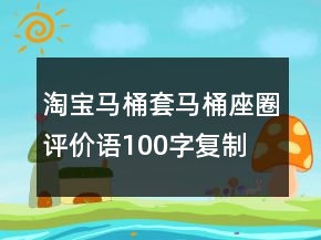淘宝马桶套、马桶座圈评价语100字复制的分享70条