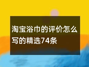 淘宝浴巾的评价怎么写的精选74条