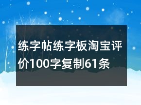 练字帖、练字板淘宝评价100字复制61条