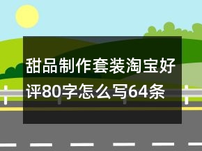 甜品制作套装淘宝好评80字怎么写64条