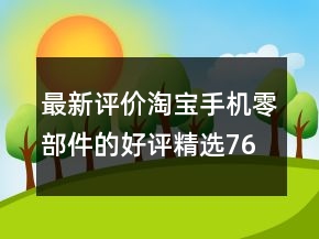 最新评价淘宝手机零部件的好评精选76条