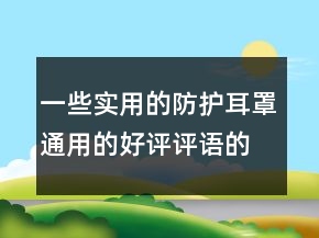 一些实用的防护耳罩通用的好评评语的分享73条