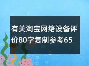 有关淘宝网络设备评价80字复制参考65条