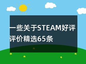 一些关于STEAM好评评价精选65条