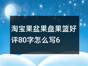 淘宝果盆、果盘、果篮好评80字怎么写62条