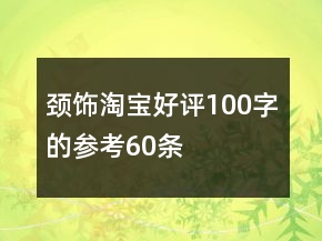 颈饰淘宝好评100字的参考60条