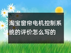 淘宝窗帘电机控制系统的评价怎么写的收集61条