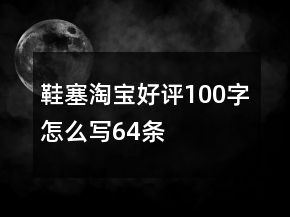 鞋塞淘宝好评100字怎么写64条