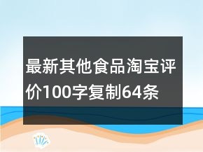最新其他食品淘宝评价100字复制64条