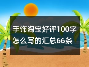 手饰淘宝好评100字怎么写的汇总66条