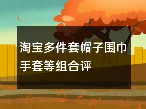 淘宝多件套帽子、围巾、手套等组合评价好评怎么写71条