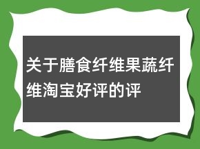 关于膳食纤维、果蔬纤维淘宝好评的评语大全的分享70条
