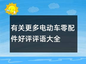 有关更多电动车零、配件好评评语大全的汇总64条