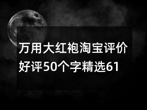 万用大红袍淘宝评价好评50个字精选61条