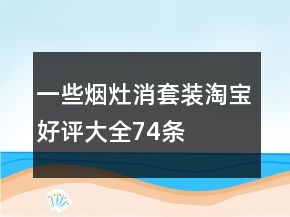 一些烟灶消套装淘宝好评大全74条