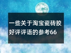一些关于淘宝瓷砖胶好评评语的参考66条