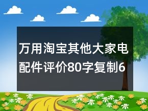 万用淘宝其他大家电配件评价80字复制68条