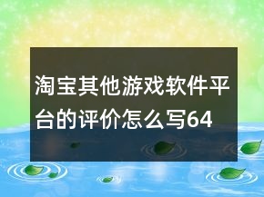 淘宝其他游戏软件平台的评价怎么写64条