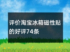 评价淘宝冰箱磁性贴的好评74条