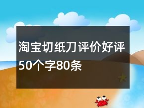 淘宝切纸刀评价好评50个字80条