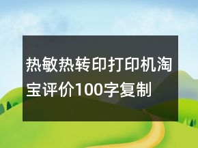 热敏、热转印打印机淘宝评价100字复制75条