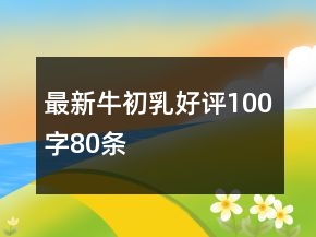 最新牛初乳好评100字80条