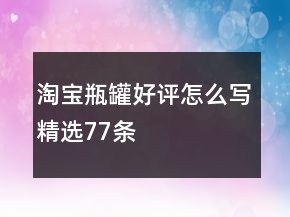 淘宝瓶、罐好评怎么写精选77条