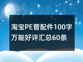 淘宝PE管、配件100字万能好评汇总60条