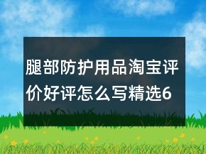 腿部防护用品淘宝评价好评怎么写精选63条