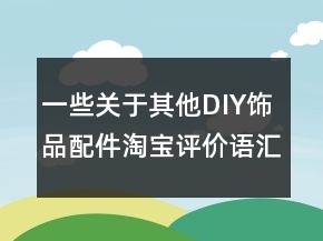 一些关于其他DIY饰品配件淘宝评价语汇总74条