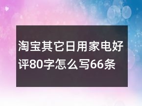 淘宝其它日用家电好评80字怎么写66条