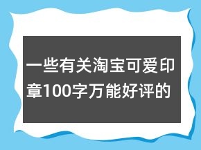 一些有关淘宝可爱印章100字万能好评的精选69条