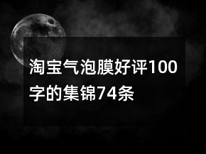 淘宝气泡膜好评100字的集锦74条
