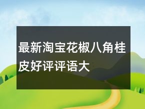 最新淘宝花椒、八角、桂皮好评评语大全80条