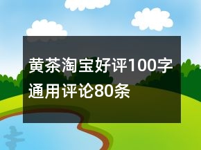 黄茶淘宝好评100字通用评论80条